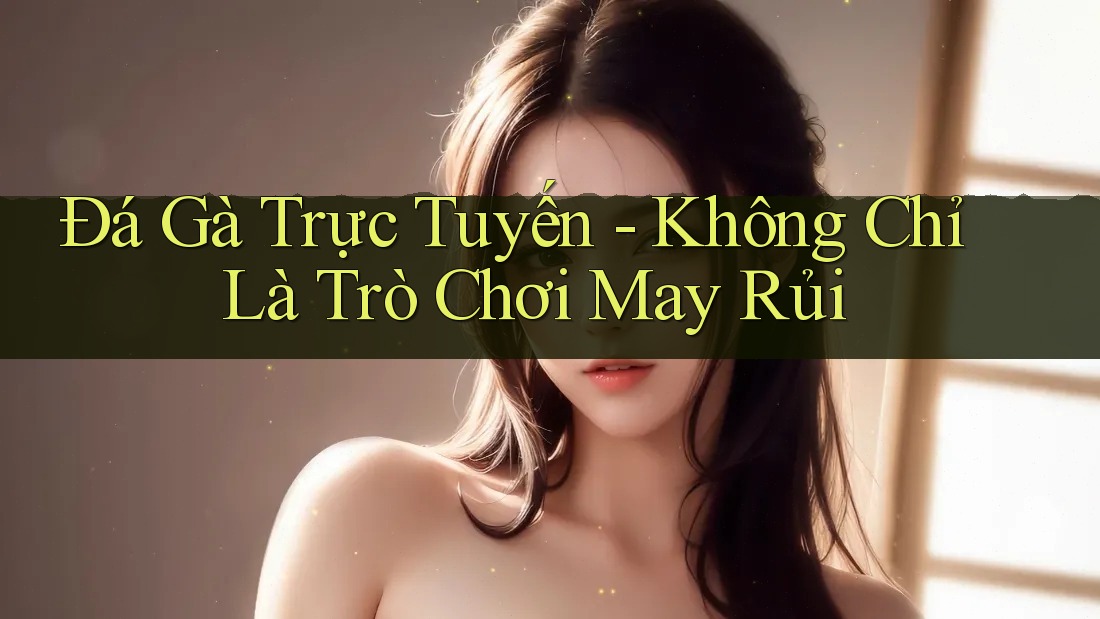 Đá Gà Trực Tuyến - Không Chỉ Là Trò Chơi May Rủi Đá Gà Trực Tuyến - Không Chỉ Là Trò Chơi May Rủi