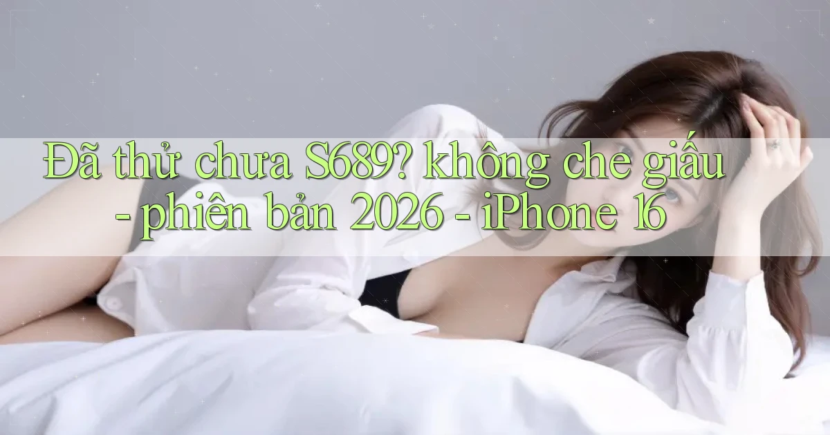 Đã thử chưa S689 không che giấu   phiên bản 2026   iPhone 16
