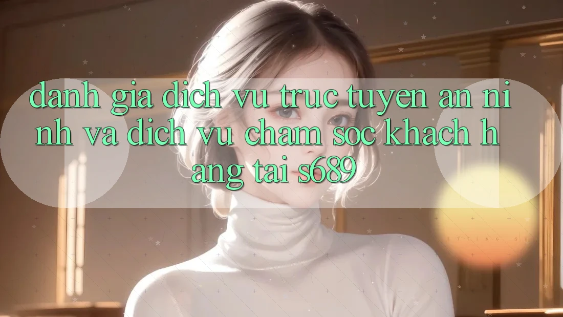 Đánh Giá Dịch vụ trực tuyến An ninh Và Dịch Vụ Chăm sóc khách hàng Tại s689 Đánh Giá Dịch vụ trực tuyến An ninh Và Dịch Vụ Chăm sóc khách hàng Tại s689