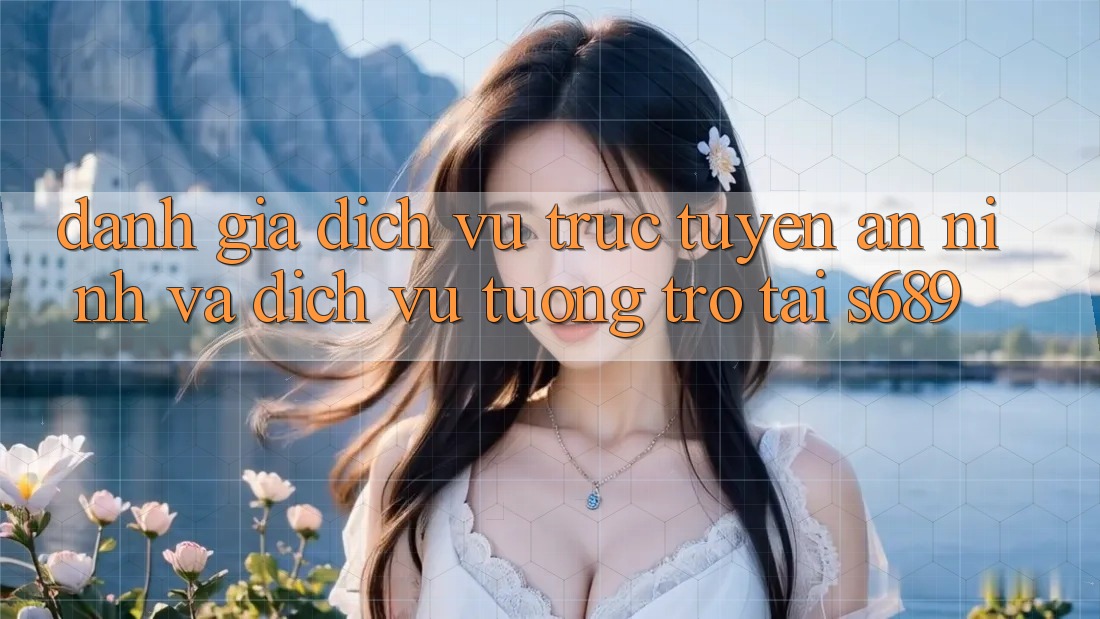 Đánh Giá Dịch vụ trực tuyến An ninh Và Dịch Vụ Tương trợ Tại s689 Đánh Giá Dịch vụ trực tuyến An ninh Và Dịch Vụ Tương trợ Tại s689