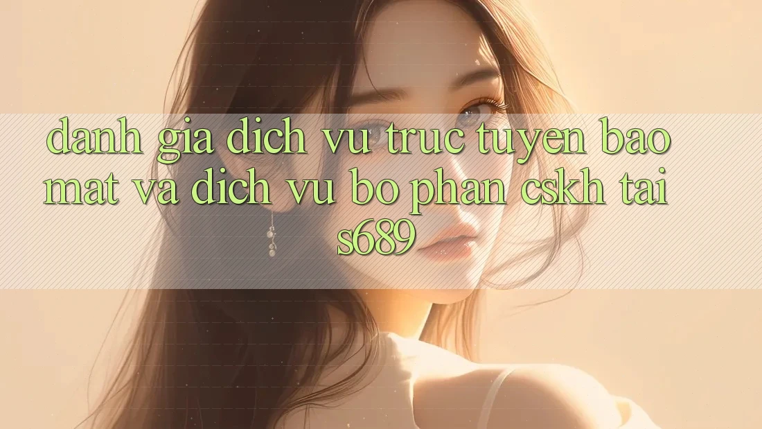 Đánh Giá Dịch vụ trực tuyến Bảo Mật Và Dịch Vụ Bộ phận CSKH Tại s689