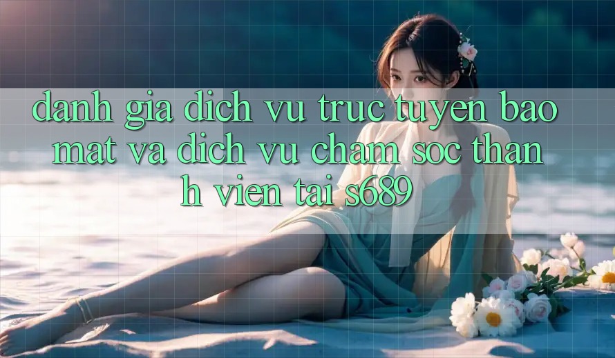 Đánh Giá Dịch vụ trực tuyến Bảo Mật Và Dịch Vụ Chăm sóc thành viên Tại s689 Đánh Giá Dịch vụ trực tuyến Bảo Mật Và Dịch Vụ Chăm sóc thành viên Tại s689