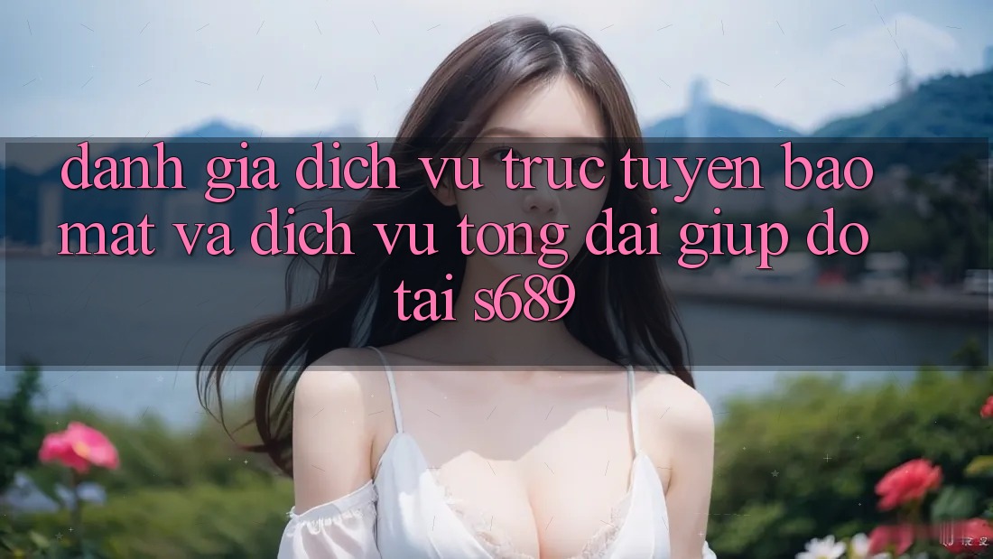Đánh Giá Dịch vụ trực tuyến Bảo Mật Và Dịch Vụ Tổng đài giúp đỡ Tại s689 Đánh Giá Dịch vụ trực tuyến Bảo Mật Và Dịch Vụ Tổng đài giúp đỡ Tại s689