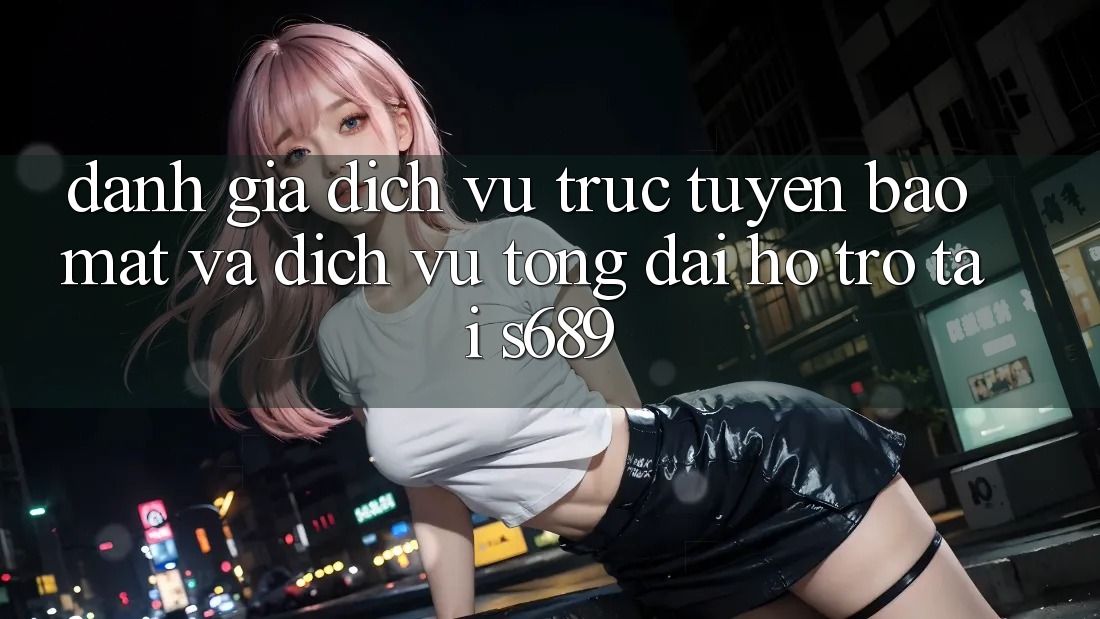 Đánh Giá Dịch vụ trực tuyến Bảo Mật Và Dịch Vụ Tổng đài hỗ trợ Tại s689 Đánh Giá Dịch vụ trực tuyến Bảo Mật Và Dịch Vụ Tổng đài hỗ trợ Tại s689