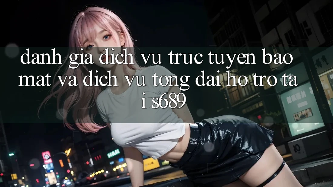 Đánh Giá Dịch vụ trực tuyến Bảo mật Và Dịch Vụ Tổng đài hỗ trợ Tại s689 Đánh Giá Dịch vụ trực tuyến Bảo mật Và Dịch Vụ Tổng đài hỗ trợ Tại s689