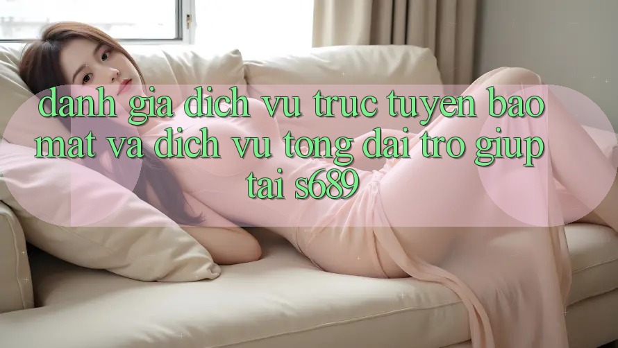 Đánh Giá Dịch vụ trực tuyến Bảo Mật Và Dịch Vụ Tổng đài trợ giúp Tại s689 Đánh Giá Dịch vụ trực tuyến Bảo Mật Và Dịch Vụ Tổng đài trợ giúp Tại s689