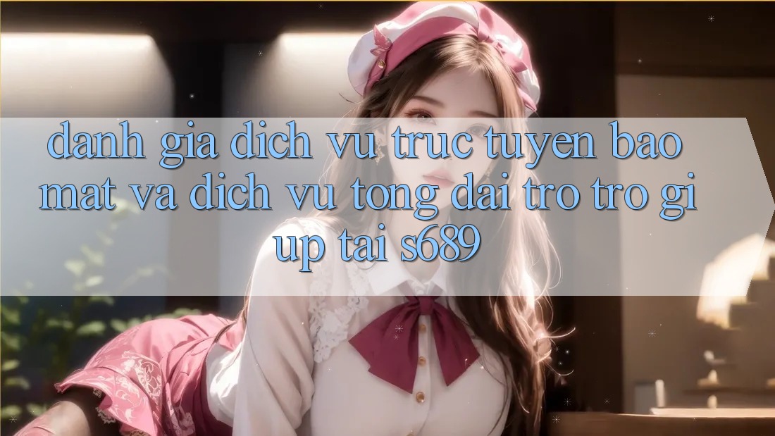 Đánh Giá Dịch vụ trực tuyến Bảo Mật Và Dịch Vụ Tổng đài trợ trợ giúp Tại s689