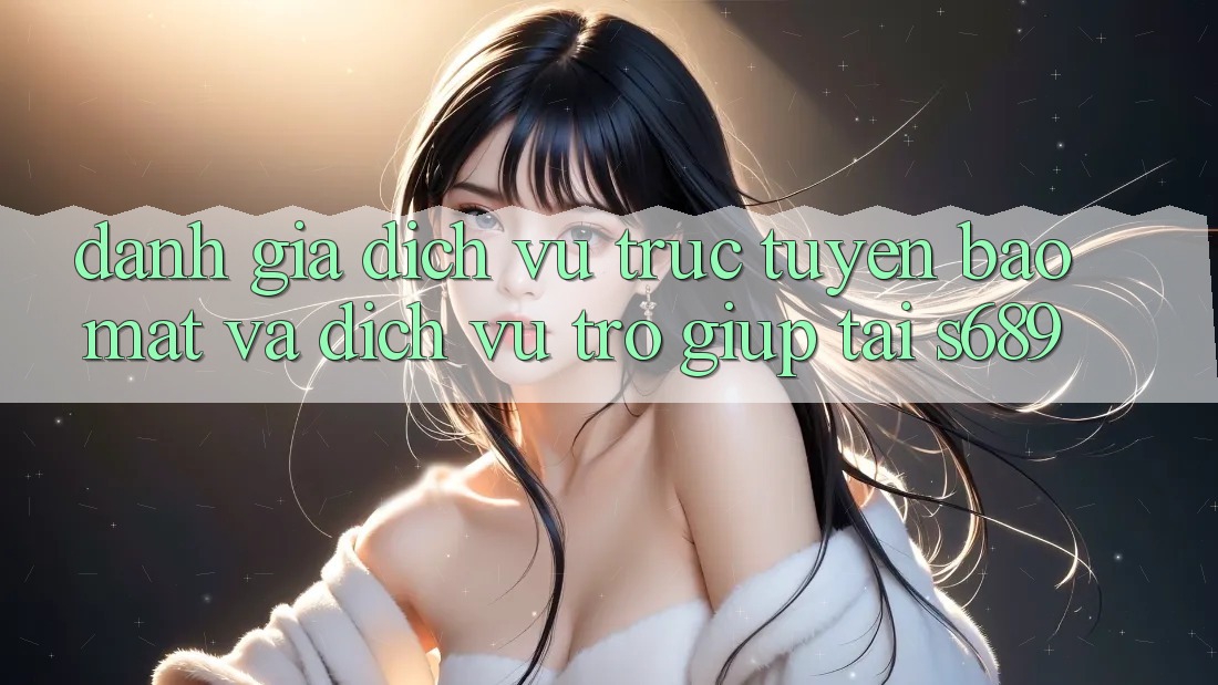 Đánh Giá Dịch vụ trực tuyến Bảo Mật Và Dịch Vụ Trợ giúp Tại s689 Đánh Giá Dịch vụ trực tuyến Bảo Mật Và Dịch Vụ Trợ giúp Tại s689