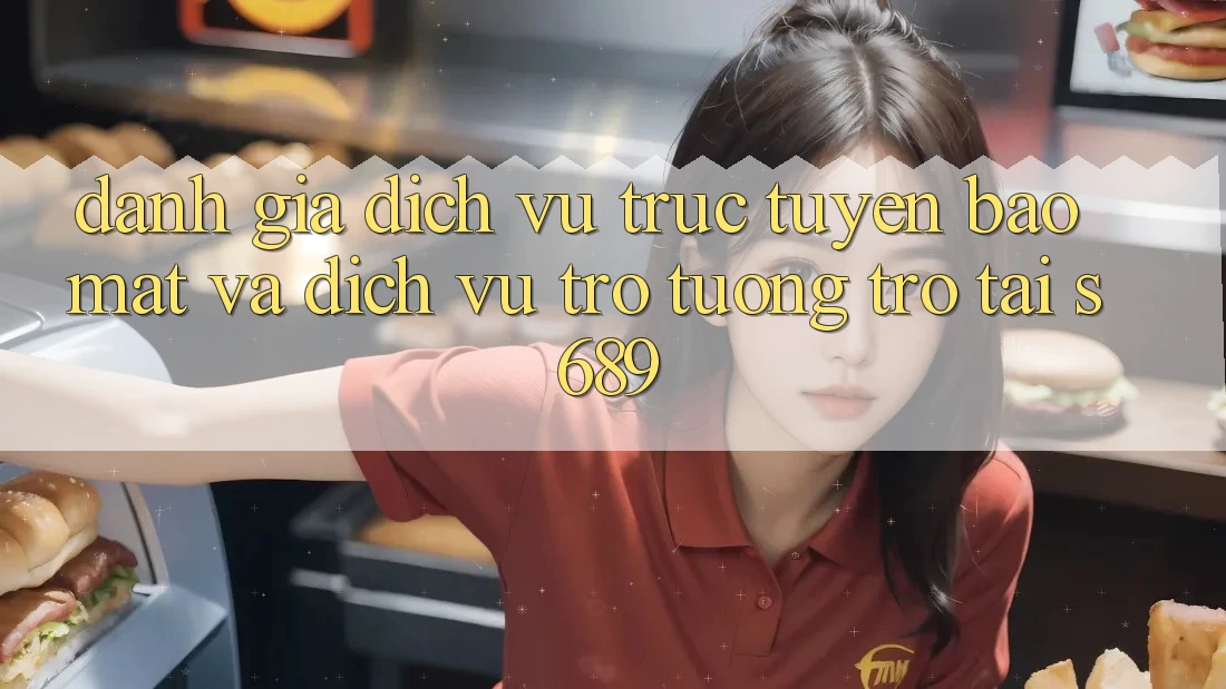 Đánh Giá Dịch vụ trực tuyến Bảo Mật Và Dịch Vụ Trợ tương trợ Tại s689 Đánh Giá Dịch vụ trực tuyến Bảo Mật Và Dịch Vụ Trợ tương trợ Tại s689
