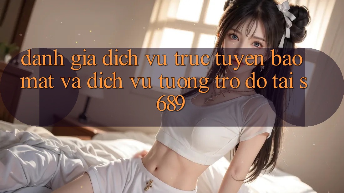 Đánh Giá Dịch vụ trực tuyến Bảo Mật Và Dịch Vụ Tương trợ đỡ Tại s689 Đánh Giá Dịch vụ trực tuyến Bảo Mật Và Dịch Vụ Tương trợ đỡ Tại s689