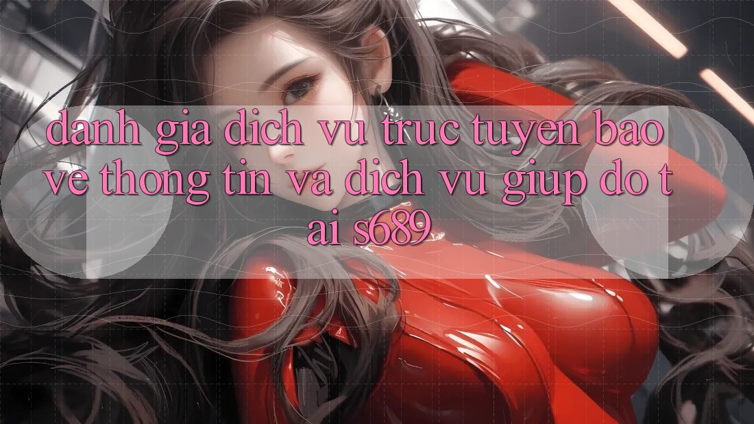 Đánh Giá Dịch vụ trực tuyến Bảo vệ thông tin Và Dịch Vụ Giúp đỡ Tại s689 Đánh Giá Dịch vụ trực tuyến Bảo vệ thông tin Và Dịch Vụ Giúp đỡ Tại s689