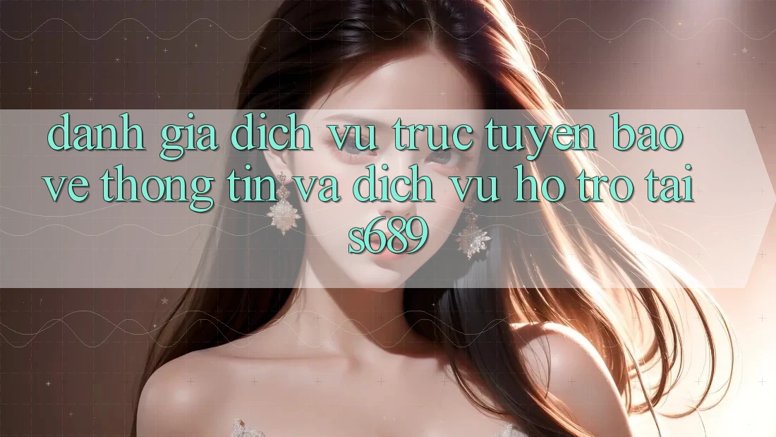 Đánh Giá Dịch vụ trực tuyến Bảo vệ thông tin Và Dịch Vụ Hỗ trợ Tại s689 Đánh Giá Dịch vụ trực tuyến Bảo vệ thông tin Và Dịch Vụ Hỗ trợ Tại s689