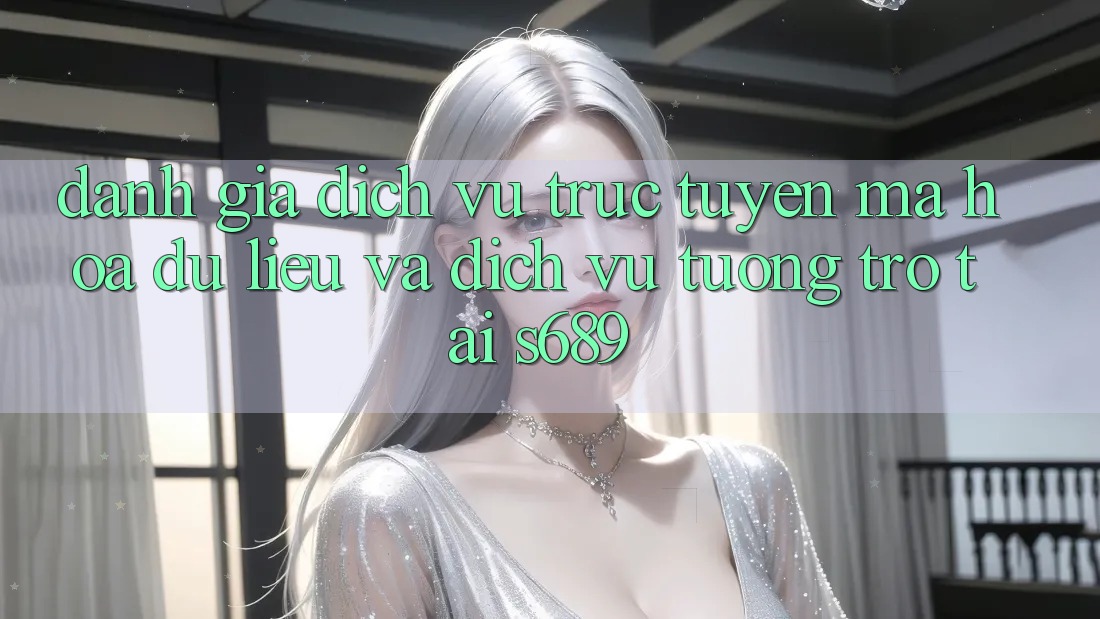 Đánh Giá Dịch vụ trực tuyến Mã hóa dữ liệu Và Dịch Vụ Tương trợ Tại s689 Đánh Giá Dịch vụ trực tuyến Mã hóa dữ liệu Và Dịch Vụ Tương trợ Tại s689