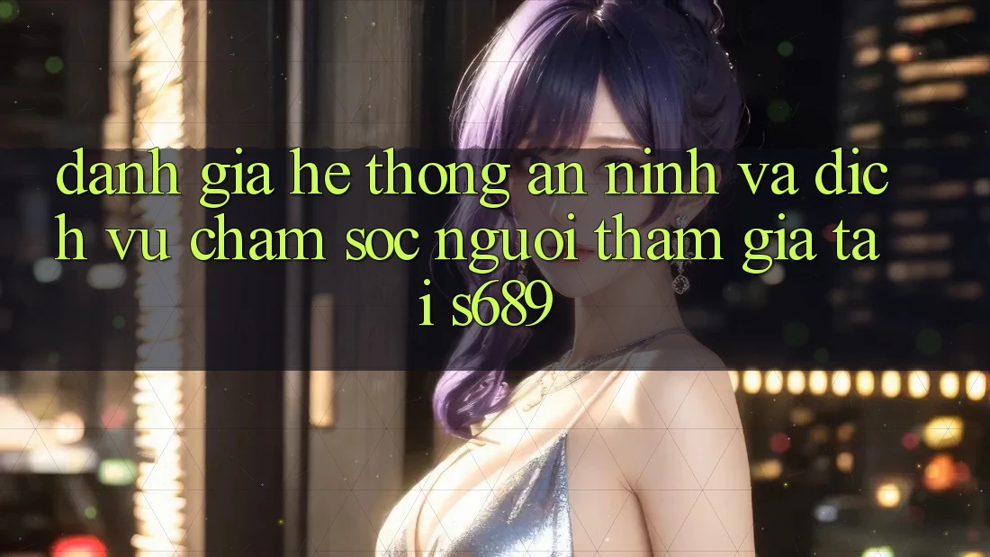 Đánh Giá Hệ Thống An ninh Và Dịch Vụ Chăm sóc người tham gia Tại s689 Đánh Giá Hệ Thống An ninh Và Dịch Vụ Chăm sóc người tham gia Tại s689