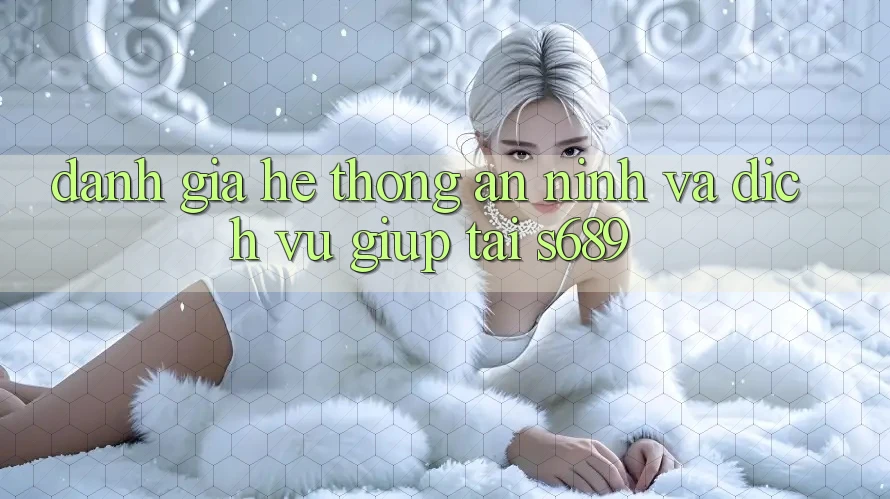 Đánh Giá Hệ Thống An ninh Và Dịch Vụ Giúp Tại s689 Đánh Giá Hệ Thống An ninh Và Dịch Vụ Giúp Tại s689