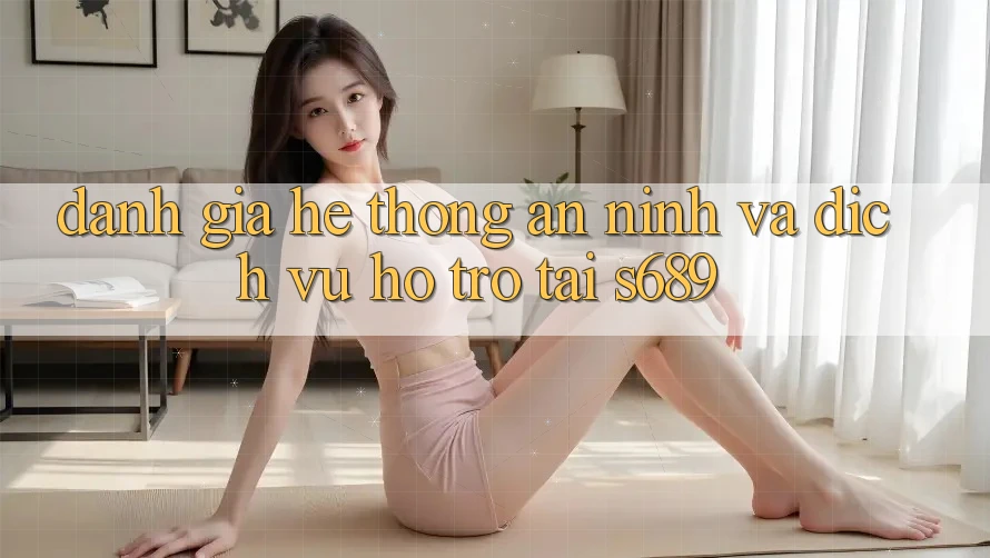 Đánh Giá Hệ Thống An ninh Và Dịch Vụ Hỗ Trợ Tại s689 Đánh Giá Hệ Thống An ninh Và Dịch Vụ Hỗ Trợ Tại s689