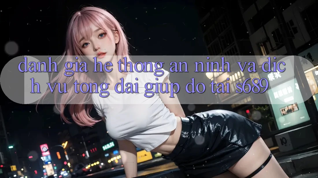 Đánh Giá Hệ Thống An ninh Và Dịch Vụ Tổng đài giúp đỡ Tại s689