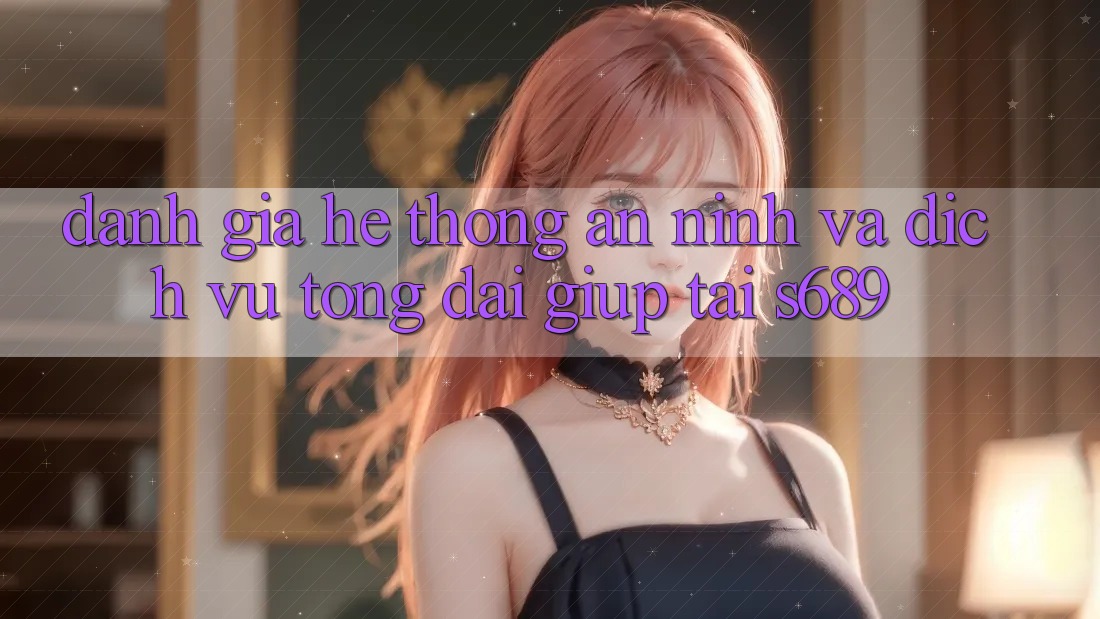 Đánh Giá Hệ Thống An ninh Và Dịch Vụ Tổng đài giúp Tại s689 Đánh Giá Hệ Thống An ninh Và Dịch Vụ Tổng đài giúp Tại s689