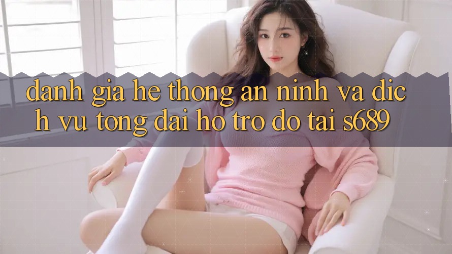 Đánh Giá Hệ Thống An ninh Và Dịch Vụ Tổng đài hỗ trợ đỡ Tại s689 Đánh Giá Hệ Thống An ninh Và Dịch Vụ Tổng đài hỗ trợ đỡ Tại s689