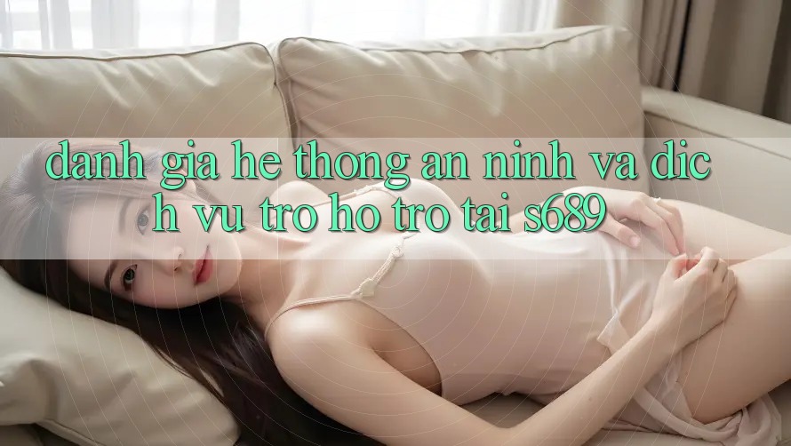 Đánh Giá Hệ Thống An ninh Và Dịch Vụ Trợ hỗ trợ Tại s689 Đánh Giá Hệ Thống An ninh Và Dịch Vụ Trợ hỗ trợ Tại s689
