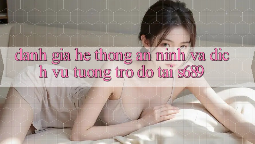 Đánh Giá Hệ Thống An ninh Và Dịch Vụ Tương trợ đỡ Tại s689 Đánh Giá Hệ Thống An ninh Và Dịch Vụ Tương trợ đỡ Tại s689