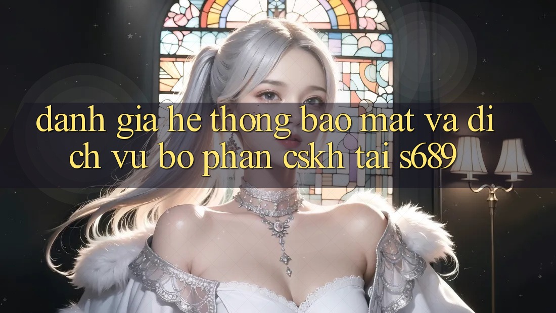 Đánh Giá Hệ Thống Bảo Mật Và Dịch Vụ Bộ phận CSKH Tại s689 Đánh Giá Hệ Thống Bảo Mật Và Dịch Vụ Bộ phận CSKH Tại s689