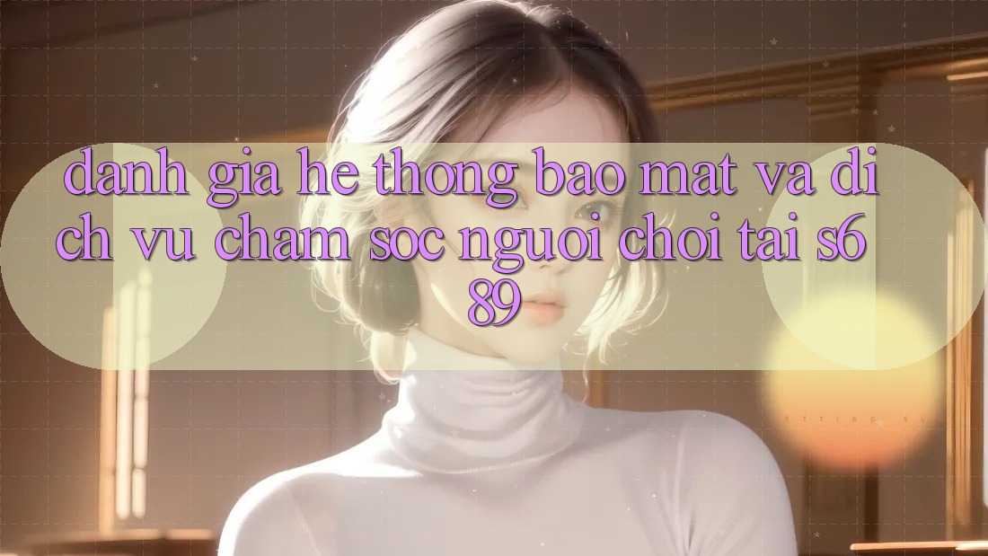 Đánh Giá Hệ Thống Bảo Mật Và Dịch Vụ Chăm sóc người chơi Tại s689 Đánh Giá Hệ Thống Bảo Mật Và Dịch Vụ Chăm sóc người chơi Tại s689