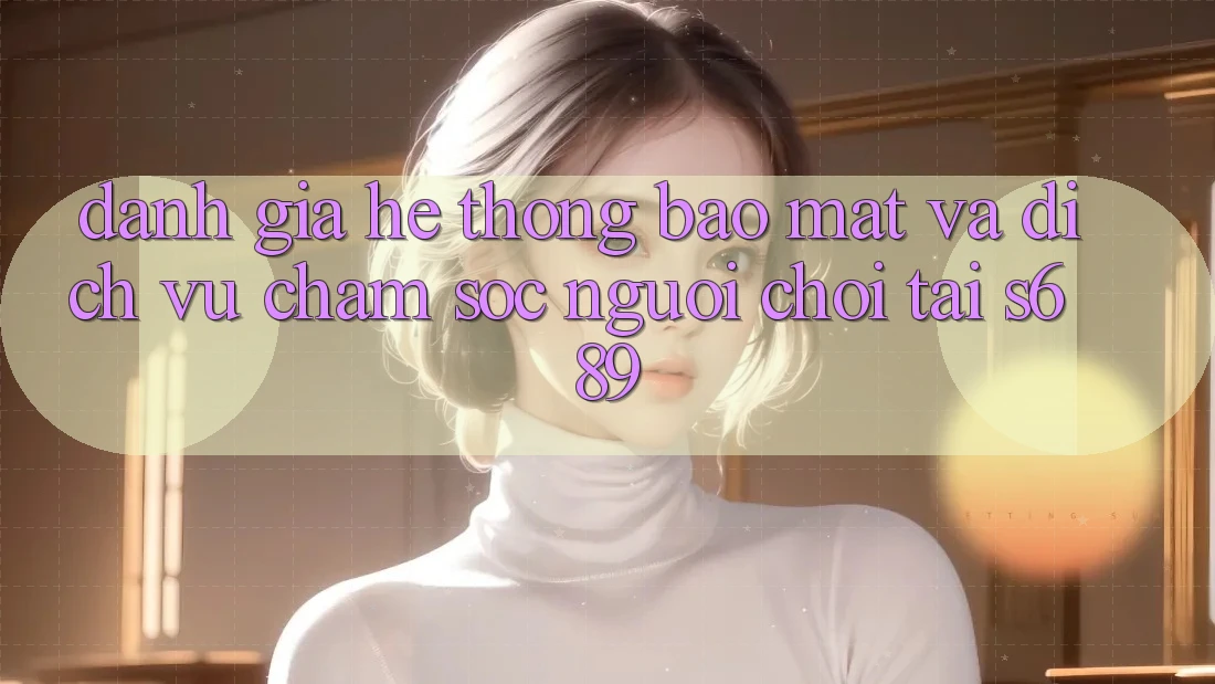 Đánh Giá Hệ Thống Bảo Mật Và Dịch Vụ Chăm sóc người chơi Tại s689 Đánh Giá Hệ Thống Bảo Mật Và Dịch Vụ Chăm sóc người chơi Tại s689
