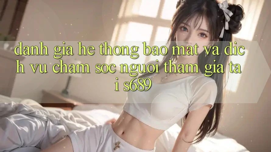 Đánh Giá Hệ Thống Bảo Mật Và Dịch Vụ Chăm sóc người tham gia Tại s689