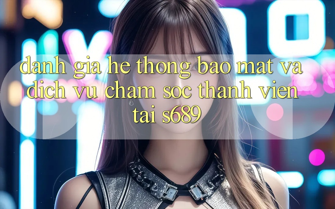 Đánh Giá Hệ Thống Bảo Mật Và Dịch Vụ Chăm sóc thành viên Tại s689