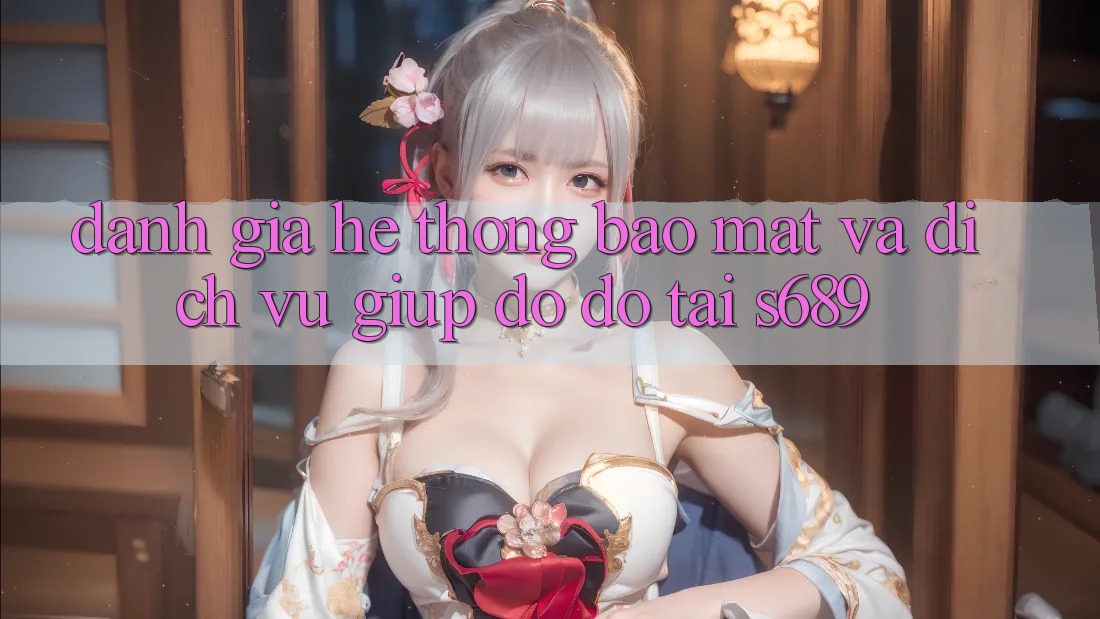 Đánh Giá Hệ Thống Bảo Mật Và Dịch Vụ Giúp đỡ đỡ Tại s689 Đánh Giá Hệ Thống Bảo Mật Và Dịch Vụ Giúp đỡ đỡ Tại s689
