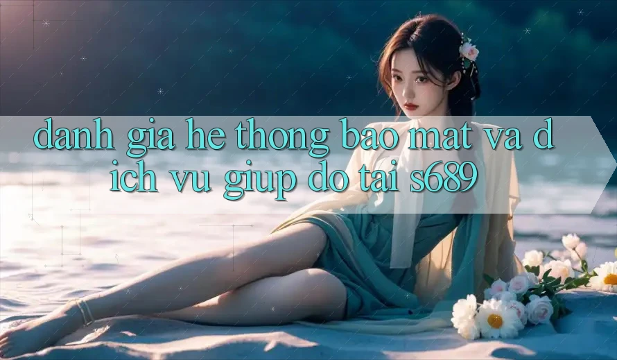 Đánh Giá Hệ Thống Bảo Mật Và Dịch Vụ Giúp đỡ Tại s689 Đánh Giá Hệ Thống Bảo Mật Và Dịch Vụ Giúp đỡ Tại s689