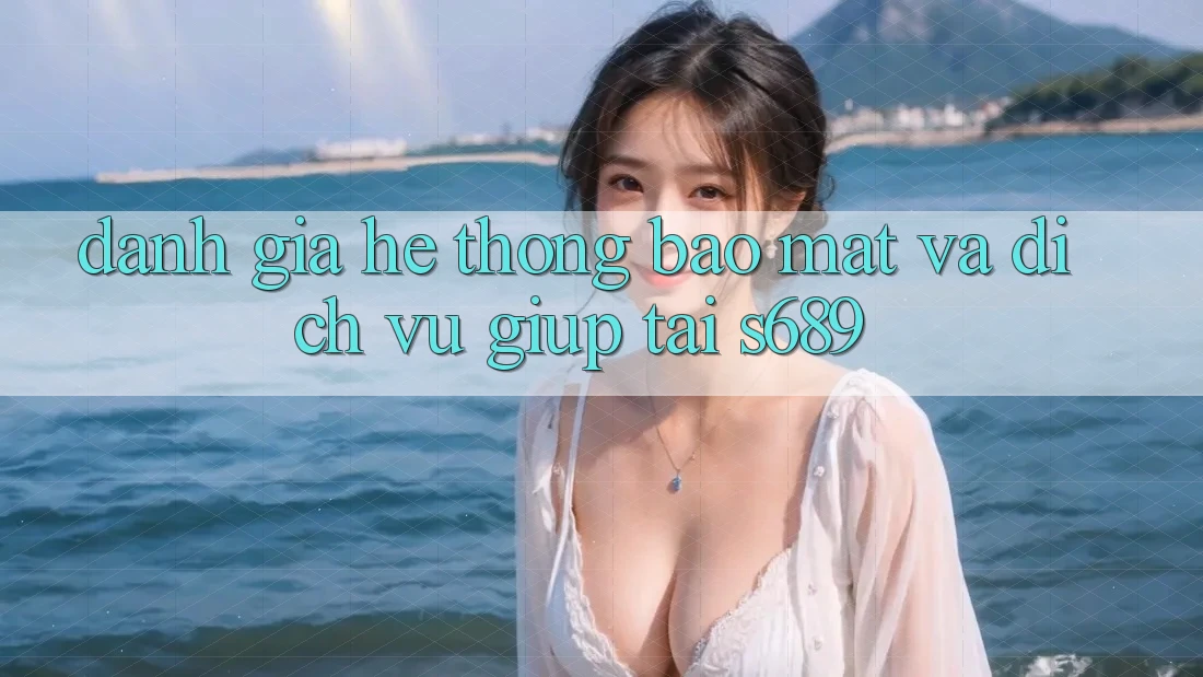 Đánh Giá Hệ Thống Bảo Mật Và Dịch Vụ Giúp Tại s689 Đánh Giá Hệ Thống Bảo Mật Và Dịch Vụ Giúp Tại s689