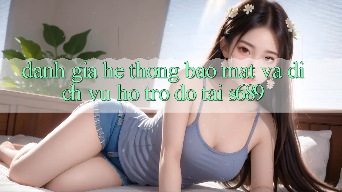 Đánh Giá Hệ Thống Bảo Mật Và Dịch Vụ Hỗ trợ đỡ Tại s689 Đánh Giá Hệ Thống Bảo Mật Và Dịch Vụ Hỗ trợ đỡ Tại s689