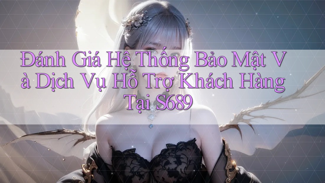 Đánh Giá Hệ Thống Bảo Mật Và Dịch Vụ Hỗ Trợ Khách Hàng Tại S689 Đánh Giá Hệ Thống Bảo Mật Và Dịch Vụ Hỗ Trợ Khách Hàng Tại S689