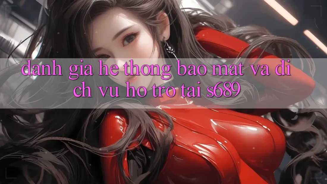 Đánh Giá Hệ Thống Bảo Mật Và Dịch Vụ Hỗ Trợ Tại s689 Đánh Giá Hệ Thống Bảo Mật Và Dịch Vụ Hỗ Trợ Tại s689