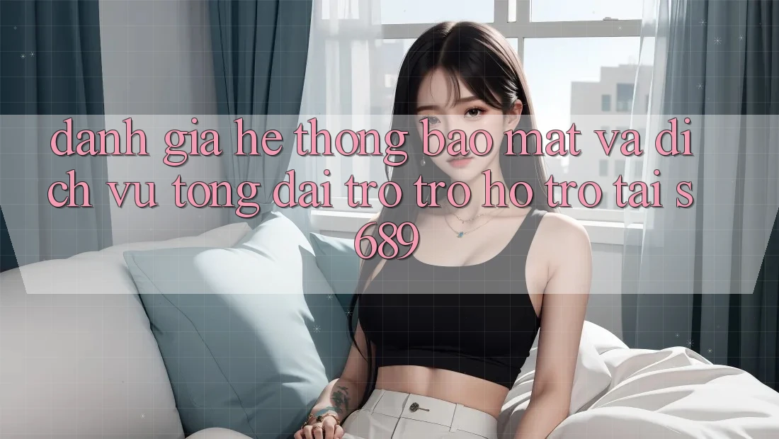 Đánh Giá Hệ Thống Bảo Mật Và Dịch Vụ Tổng đài trợ trợ hỗ trợ Tại s689