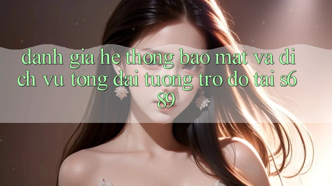 Đánh Giá Hệ Thống Bảo Mật Và Dịch Vụ Tổng đài tương trợ đỡ Tại s689 Đánh Giá Hệ Thống Bảo Mật Và Dịch Vụ Tổng đài tương trợ đỡ Tại s689
