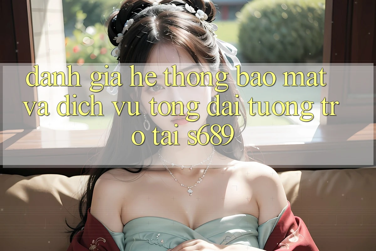 Đánh Giá Hệ Thống Bảo Mật Và Dịch Vụ Tổng đài tương trợ Tại s689 Đánh Giá Hệ Thống Bảo Mật Và Dịch Vụ Tổng đài tương trợ Tại s689
