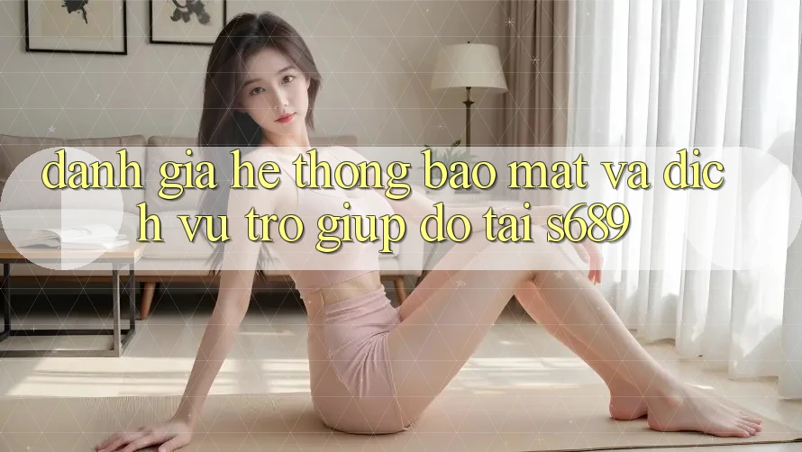 Đánh Giá Hệ Thống Bảo Mật Và Dịch Vụ Trợ giúp đỡ Tại s689 Đánh Giá Hệ Thống Bảo Mật Và Dịch Vụ Trợ giúp đỡ Tại s689
