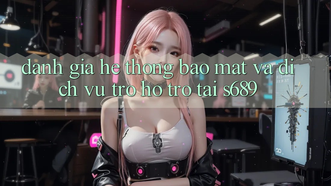 Đánh Giá Hệ Thống Bảo Mật Và Dịch Vụ Trợ hỗ trợ Tại s689 Đánh Giá Hệ Thống Bảo Mật Và Dịch Vụ Trợ hỗ trợ Tại s689