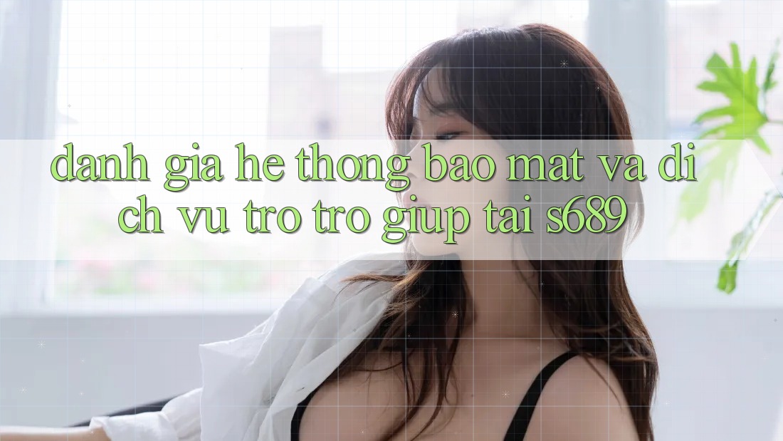 Đánh Giá Hệ Thống Bảo Mật Và Dịch Vụ Trợ trợ giúp Tại s689