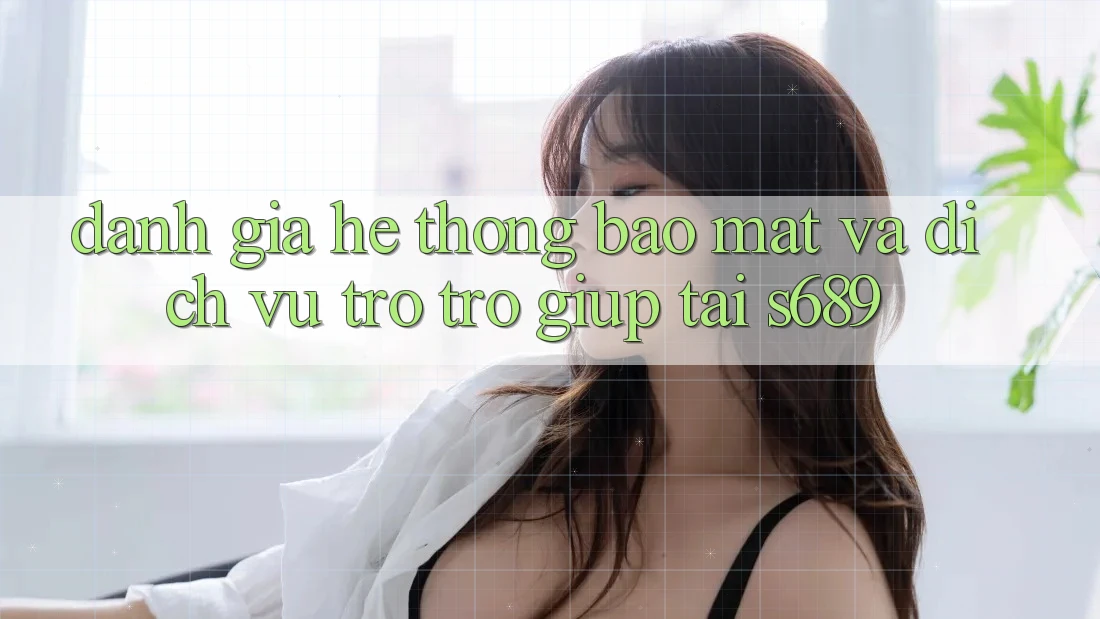 Đánh Giá Hệ Thống Bảo mật Và Dịch Vụ Trợ trợ giúp Tại s689 Đánh Giá Hệ Thống Bảo mật Và Dịch Vụ Trợ trợ giúp Tại s689