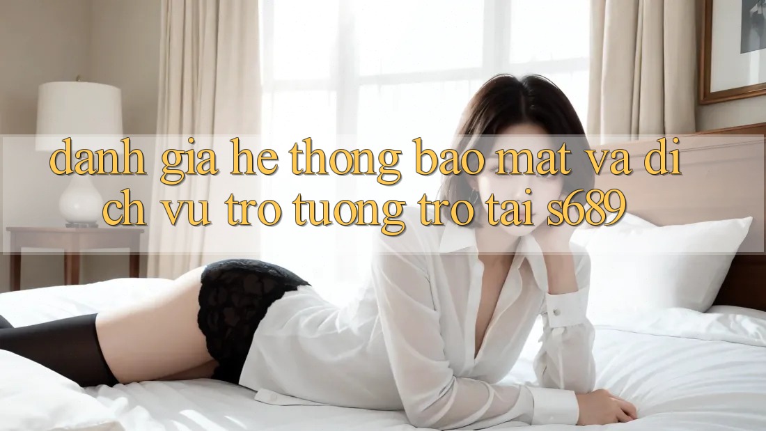 Đánh Giá Hệ Thống Bảo Mật Và Dịch Vụ Trợ tương trợ Tại s689 Đánh Giá Hệ Thống Bảo Mật Và Dịch Vụ Trợ tương trợ Tại s689