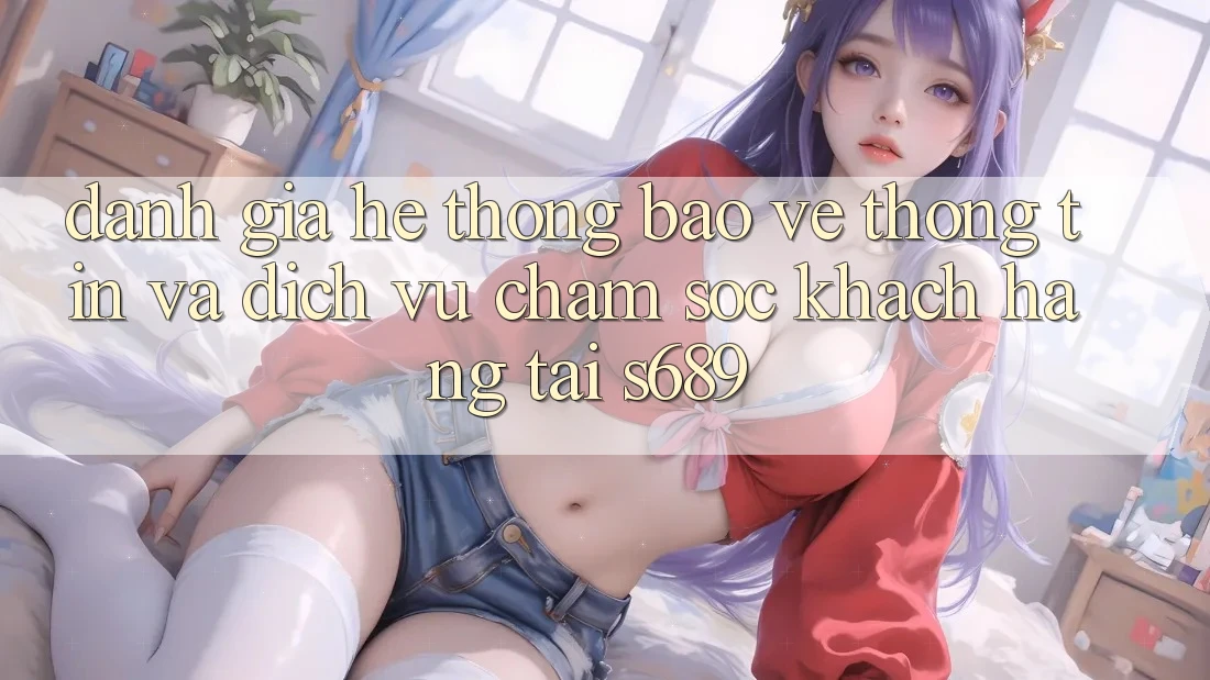 Đánh Giá Hệ Thống Bảo vệ thông tin Và Dịch Vụ Chăm sóc khách hàng Tại s689 Đánh Giá Hệ Thống Bảo vệ thông tin Và Dịch Vụ Chăm sóc khách hàng Tại s689