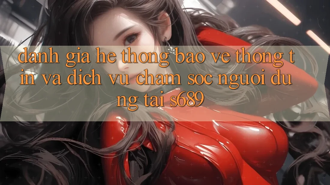 Đánh Giá Hệ Thống Bảo vệ thông tin Và Dịch Vụ Chăm sóc người dùng Tại s689