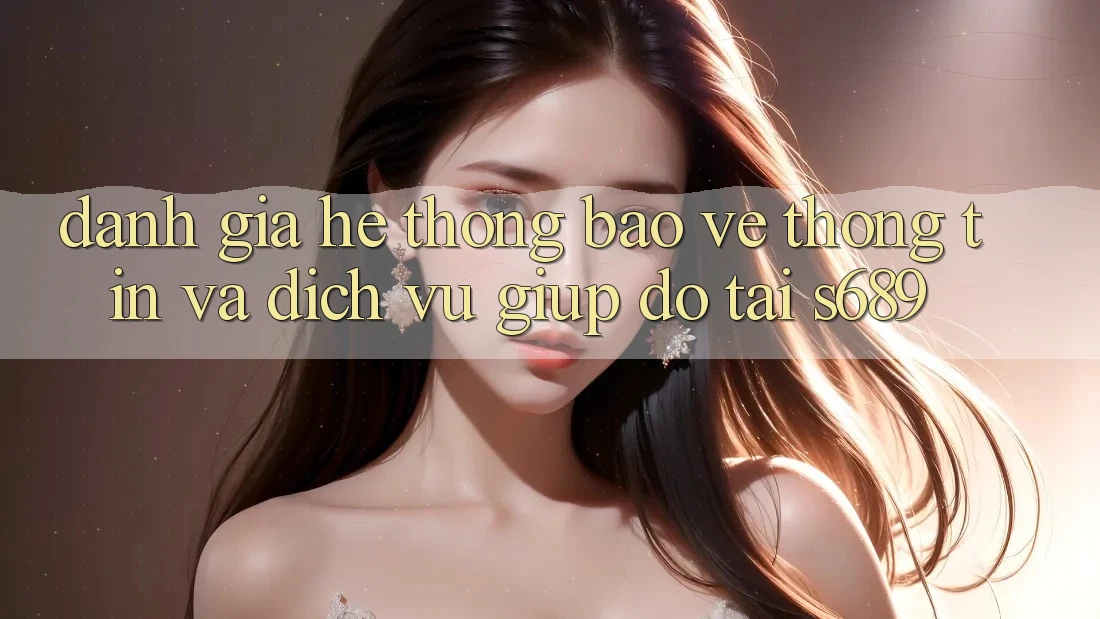 Đánh Giá Hệ Thống Bảo vệ thông tin Và Dịch Vụ Giúp đỡ Tại s689 Đánh Giá Hệ Thống Bảo vệ thông tin Và Dịch Vụ Giúp đỡ Tại s689