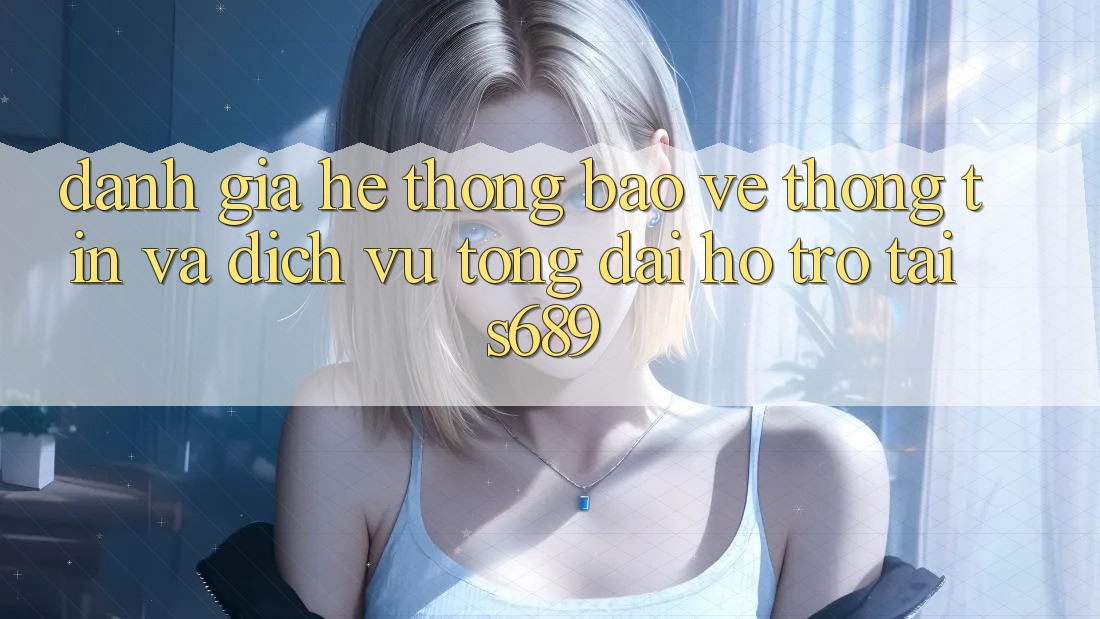 Đánh Giá Hệ Thống Bảo vệ thông tin Và Dịch Vụ Tổng đài hỗ trợ Tại s689 Đánh Giá Hệ Thống Bảo vệ thông tin Và Dịch Vụ Tổng đài hỗ trợ Tại s689