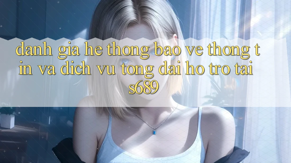 Đánh Giá Hệ Thống Bảo vệ thông tin Và Dịch Vụ Tổng đài hỗ trợ Tại s689 Đánh Giá Hệ Thống Bảo vệ thông tin Và Dịch Vụ Tổng đài hỗ trợ Tại s689