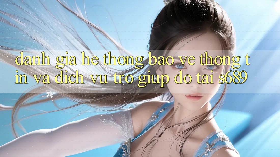 Đánh Giá Hệ Thống Bảo vệ thông tin Và Dịch Vụ Trợ giúp đỡ Tại s689